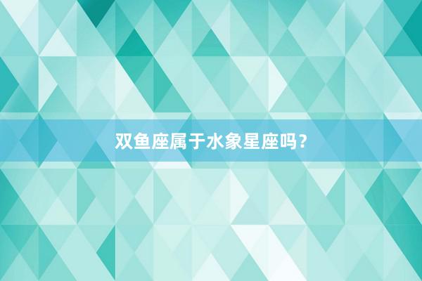 双鱼座属于水象星座吗？