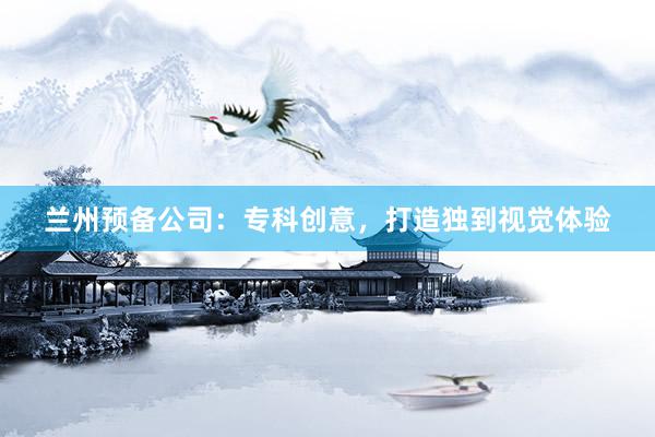 兰州预备公司：专科创意，打造独到视觉体验