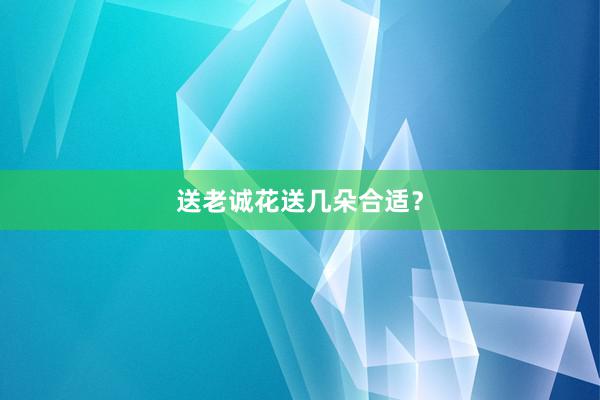 送老诚花送几朵合适？